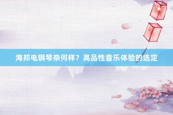 海邦电钢琴奈何样？高品性音乐体验的选定