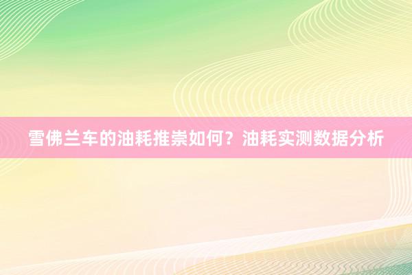 雪佛兰车的油耗推崇如何？油耗实测数据分析
