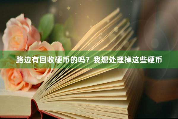 路边有回收硬币的吗？我想处理掉这些硬币