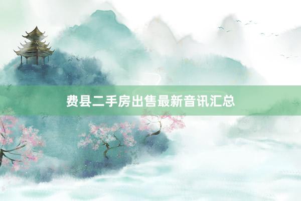 费县二手房出售最新音讯汇总