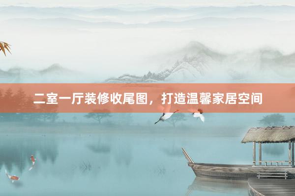 二室一厅装修收尾图，打造温馨家居空间