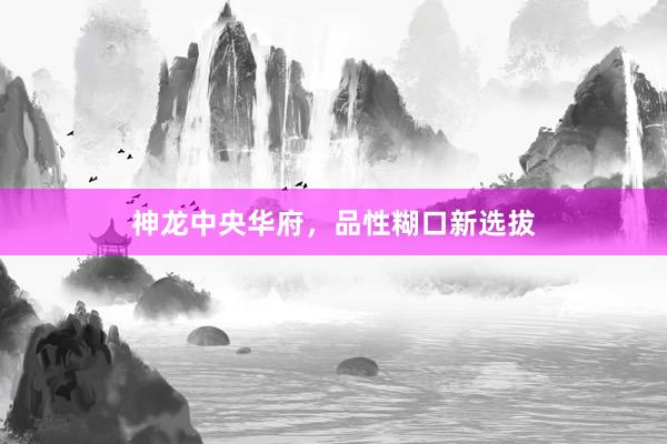 神龙中央华府，品性糊口新选拔
