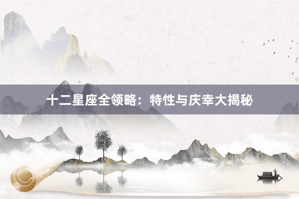 十二星座全领略：特性与庆幸大揭秘