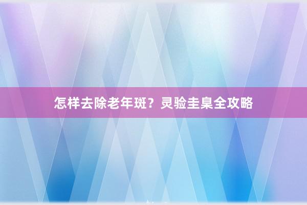 怎样去除老年斑？灵验圭臬全攻略