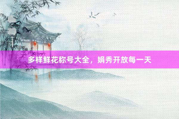 多样鲜花称号大全，娟秀开放每一天